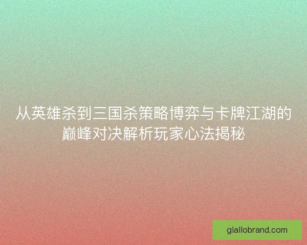从英雄杀到三国杀策略博弈与卡牌江湖的巅峰对决解析玩家心法揭秘