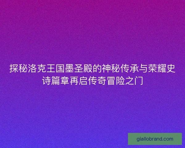 探秘洛克王国墨圣殿的神秘传承与荣耀史诗篇章再启传奇冒险之门