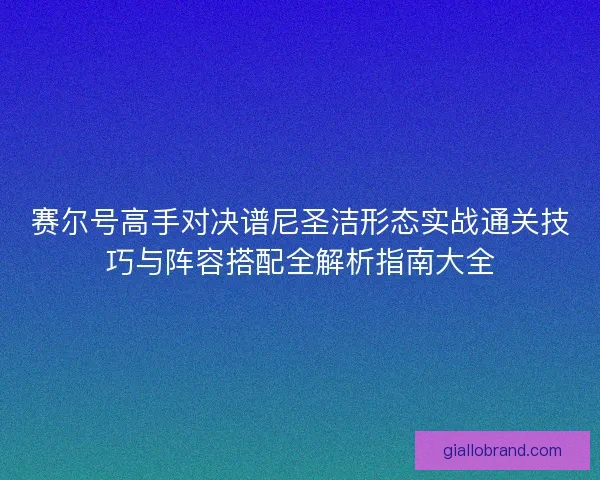 赛尔号高手对决谱尼圣洁形态实战通关技巧与阵容搭配全解析指南大全